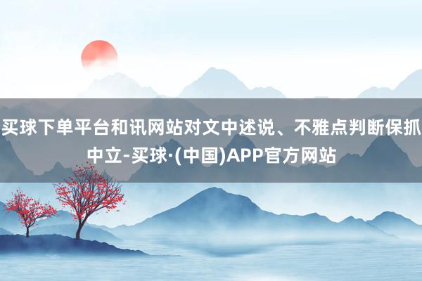 买球下单平台和讯网站对文中述说、不雅点判断保抓中立-买球·(中国)APP官方网站