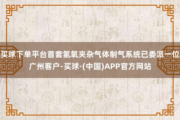 买球下单平台首套氢氧夹杂气体制气系统已委派一位广州客户-买球·(中国)APP官方网站