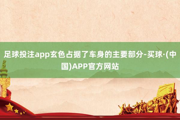 足球投注app玄色占据了车身的主要部分-买球·(中国)APP官方网站