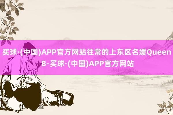 买球·(中国)APP官方网站往常的上东区名媛Queen B-买球·(中国)APP官方网站