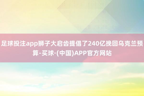 足球投注app狮子大启齿提倡了240亿挽回乌克兰预算-买球·(中国)APP官方网站