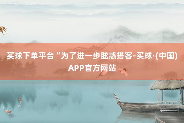 买球下单平台“为了进一步眩惑搭客-买球·(中国)APP官方网站