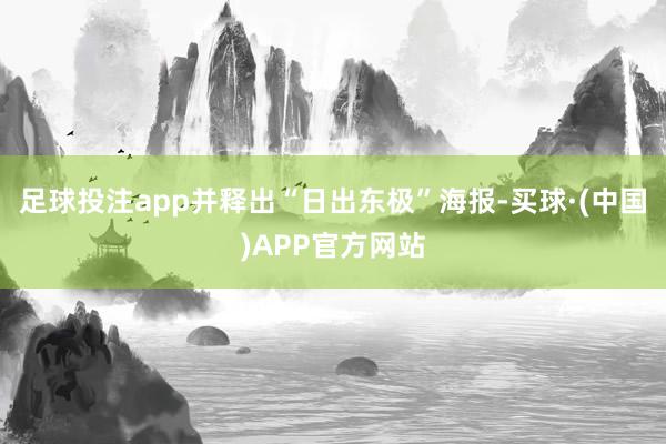 足球投注app并释出“日出东极”海报-买球·(中国)APP官方网站