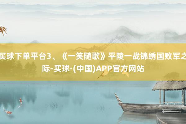 买球下单平台3、《一笑随歌》平陵一战锦绣国败军之际-买球·(中国)APP官方网站