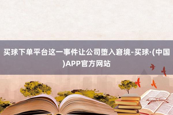 买球下单平台这一事件让公司堕入窘境-买球·(中国)APP官方网站