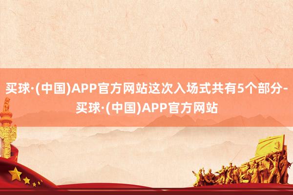 买球·(中国)APP官方网站这次入场式共有5个部分-买球·(中国)APP官方网站