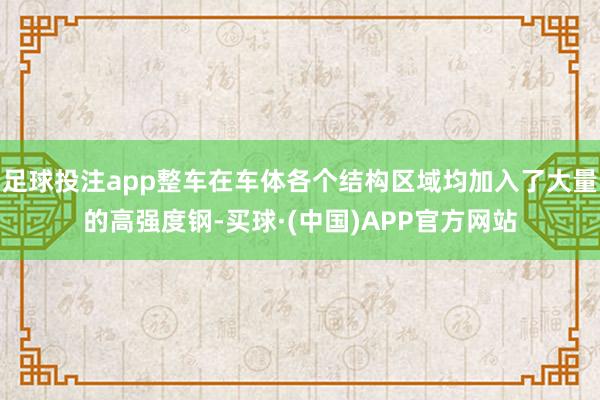 足球投注app整车在车体各个结构区域均加入了大量的高强度钢-买球·(中国)APP官方网站
