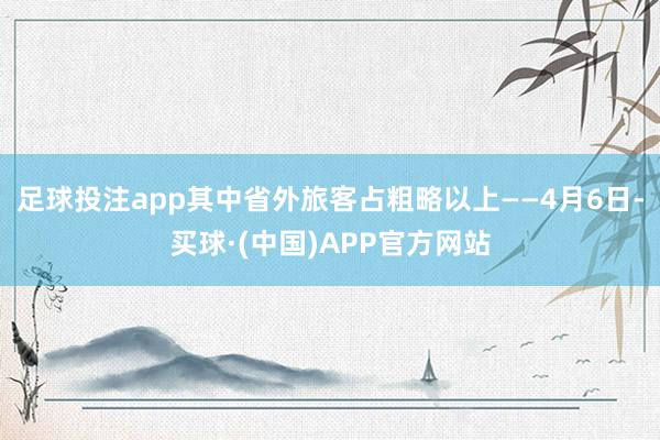 足球投注app其中省外旅客占粗略以上——4月6日-买球·(中国)APP官方网站