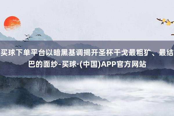 买球下单平台以暗黑基调揭开圣杯干戈最粗犷、最结巴的面纱-买球·(中国)APP官方网站