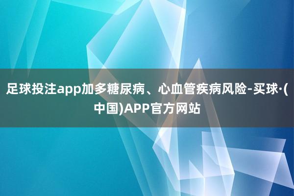 足球投注app加多糖尿病、心血管疾病风险-买球·(中国)APP官方网站
