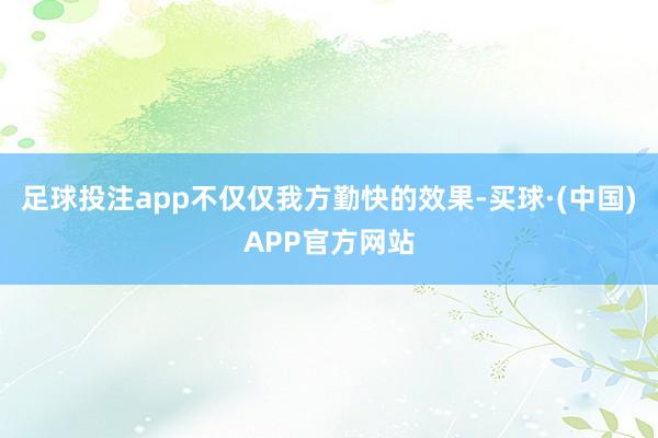 足球投注app不仅仅我方勤快的效果-买球·(中国)APP官方网站
