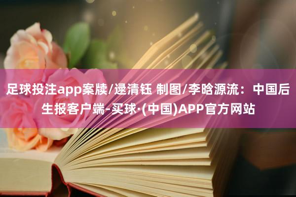 足球投注app案牍/逯清钰 制图/李晗源流：中国后生报客户端-买球·(中国)APP官方网站