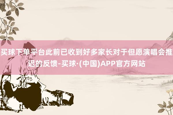 买球下单平台此前已收到好多家长对于但愿演唱会推迟的反馈-买球·(中国)APP官方网站