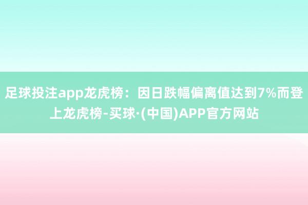 足球投注app龙虎榜：因日跌幅偏离值达到7%而登上龙虎榜-买球·(中国)APP官方网站
