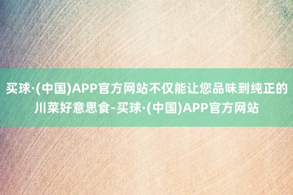 买球·(中国)APP官方网站不仅能让您品味到纯正的川菜好意思食-买球·(中国)APP官方网站