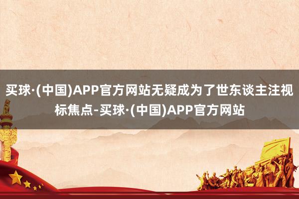 买球·(中国)APP官方网站无疑成为了世东谈主注视标焦点-买球·(中国)APP官方网站