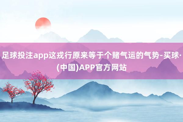 足球投注app这戎行原来等于个赌气运的气势-买球·(中国)APP官方网站