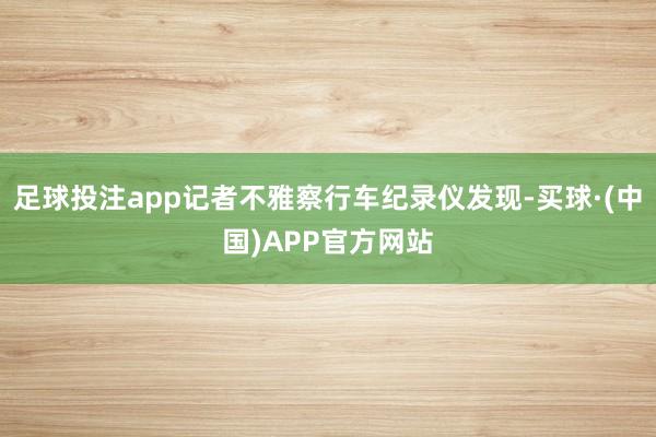 足球投注app记者不雅察行车纪录仪发现-买球·(中国)APP官方网站