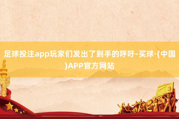 足球投注app玩家们发出了到手的呼吁-买球·(中国)APP官方网站