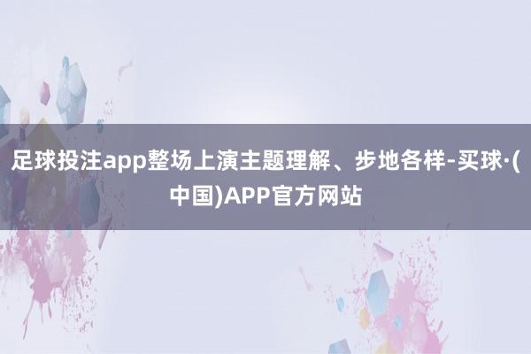 足球投注app整场上演主题理解、步地各样-买球·(中国)APP官方网站