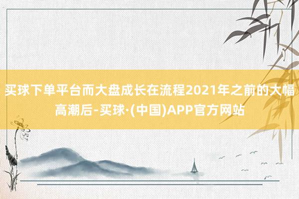 买球下单平台而大盘成长在流程2021年之前的大幅高潮后-买球·(中国)APP官方网站