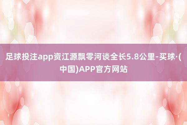 足球投注app资江源飘零河谈全长5.8公里-买球·(中国)APP官方网站