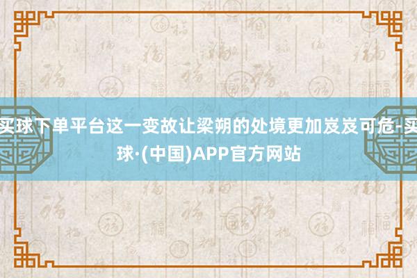 买球下单平台这一变故让梁朔的处境更加岌岌可危-买球·(中国)APP官方网站