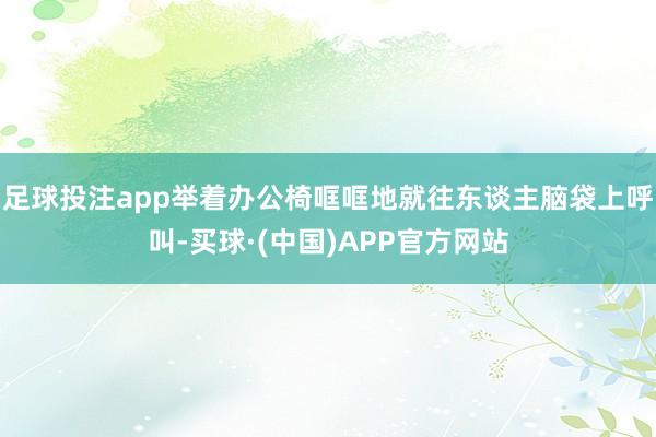 足球投注app举着办公椅哐哐地就往东谈主脑袋上呼叫-买球·(中国)APP官方网站