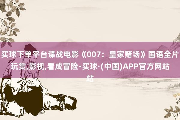 买球下单平台谍战电影《007：皇家赌场》国语全片玩赏,影视,看成冒险-买球·(中国)APP官方网站