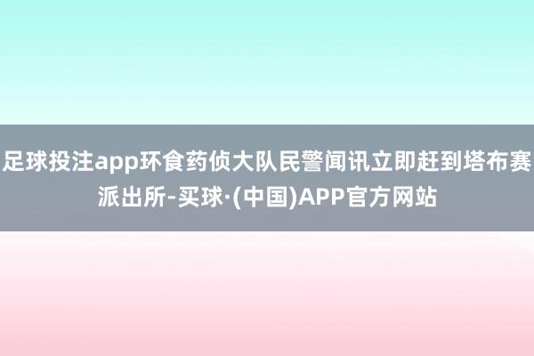 足球投注app环食药侦大队民警闻讯立即赶到塔布赛派出所-买球·(中国)APP官方网站