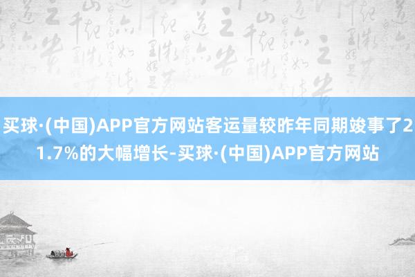 买球·(中国)APP官方网站客运量较昨年同期竣事了21.7%的大幅增长-买球·(中国)APP官方网站