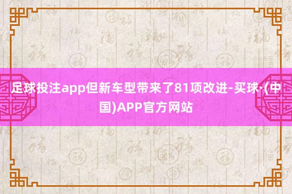 足球投注app但新车型带来了81项改进-买球·(中国)APP官方网站