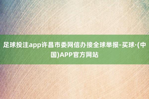 足球投注app许昌市委网信办接全球举报-买球·(中国)APP官方网站