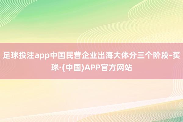足球投注app中国民营企业出海大体分三个阶段-买球·(中国)APP官方网站