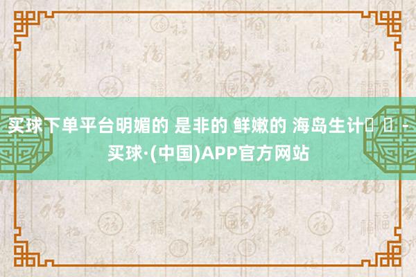 买球下单平台明媚的 是非的 鲜嫩的 海岛生计☀️-买球·(中国)APP官方网站