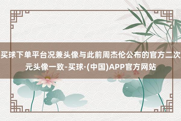 买球下单平台况兼头像与此前周杰伦公布的官方二次元头像一致-买球·(中国)APP官方网站