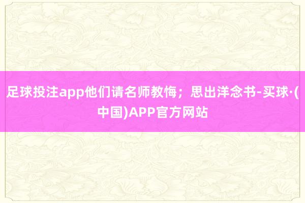 足球投注app他们请名师教悔；思出洋念书-买球·(中国)APP官方网站