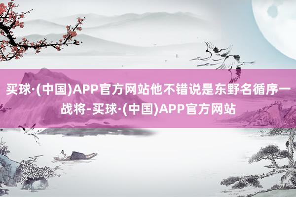 买球·(中国)APP官方网站他不错说是东野名循序一战将-买球·(中国)APP官方网站