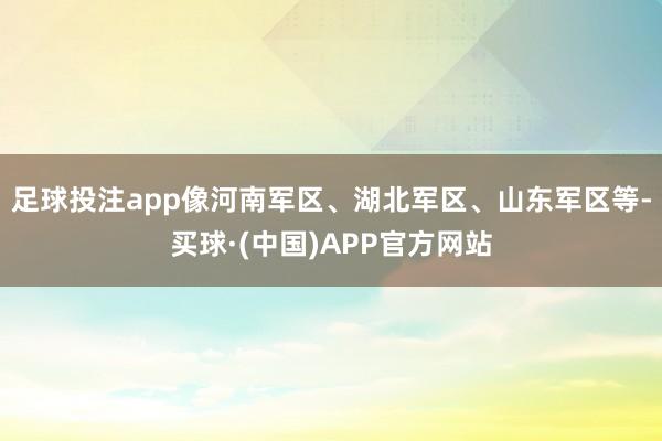 足球投注app像河南军区、湖北军区、山东军区等-买球·(中国)APP官方网站