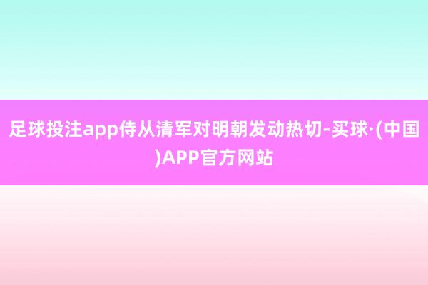 足球投注app侍从清军对明朝发动热切-买球·(中国)APP官方网站