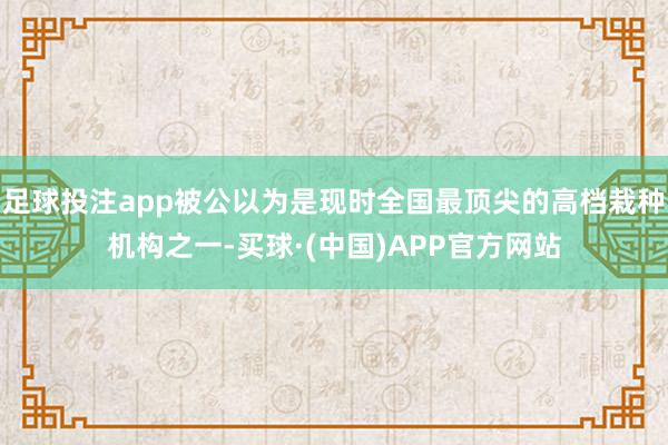 足球投注app被公以为是现时全国最顶尖的高档栽种机构之一-买球·(中国)APP官方网站