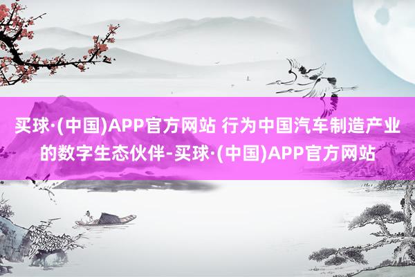 买球·(中国)APP官方网站 行为中国汽车制造产业的数字生态伙伴-买球·(中国)APP官方网站