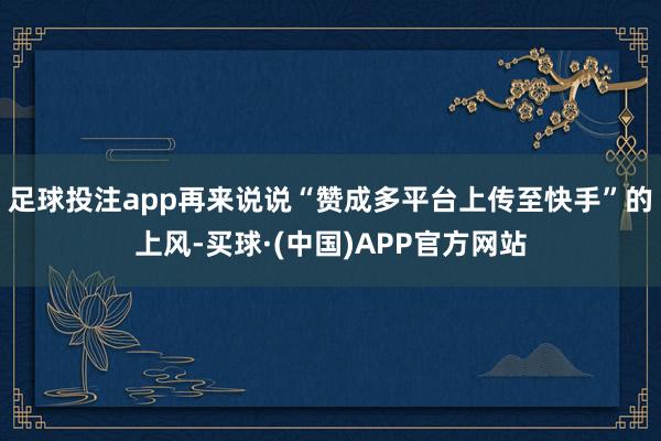 足球投注app再来说说“赞成多平台上传至快手”的上风-买球·(中国)APP官方网站