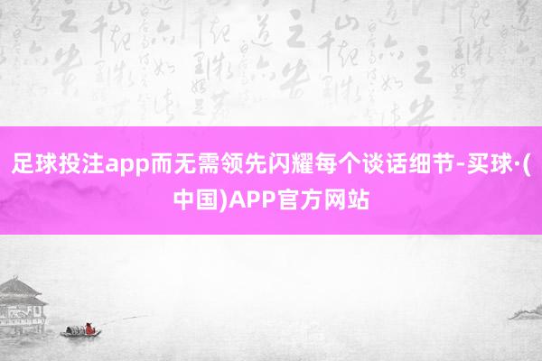 足球投注app而无需领先闪耀每个谈话细节-买球·(中国)APP官方网站