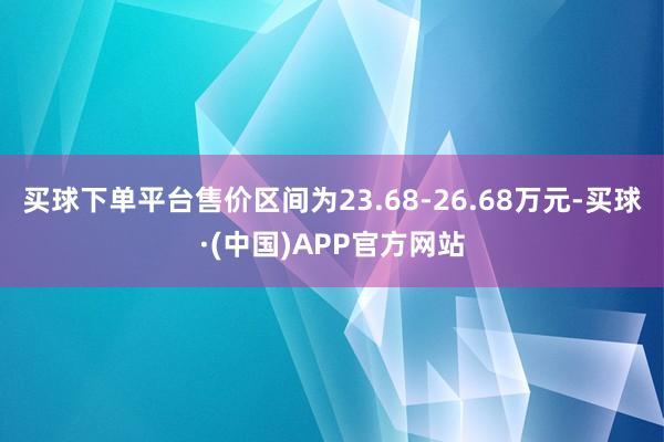 买球下单平台售价区间为23.68-26.68万元-买球·(中国)APP官方网站