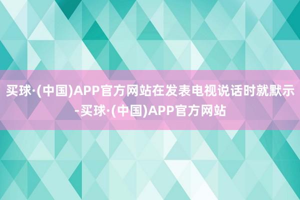 买球·(中国)APP官方网站在发表电视说话时就默示-买球·(中国)APP官方网站