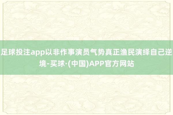 足球投注app以非作事演员气势真正渔民演绎自己逆境-买球·(中国)APP官方网站