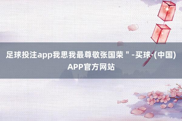 足球投注app我思我最尊敬张国荣＂-买球·(中国)APP官方网站