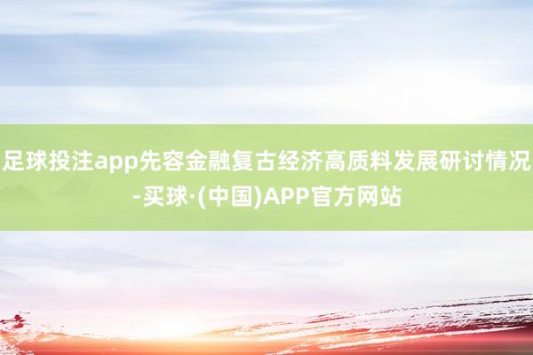 足球投注app先容金融复古经济高质料发展研讨情况-买球·(中国)APP官方网站