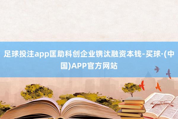 足球投注app匡助科创企业镌汰融资本钱-买球·(中国)APP官方网站